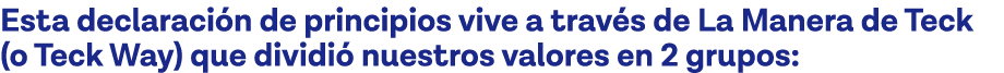 Esta declaración de principios vive a través de La Manera de Teck (o Teck Way) que dividió nuestros valores en 2 grupos: