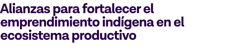 Alianzas para fortalecer el emprendimiento indígena en el ecosistema productivo
