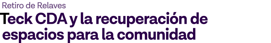 Retiro de Relaves Teck CDA y la recuperación de espacios para la comunidad