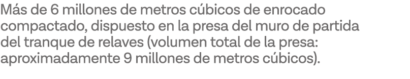 Más de 6 millones de metros cúbicos de enrocado compactado, dispuesto en la presa del muro de partida del tranque de    