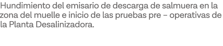 Hundimiento del emisario de descarga de salmuera en la zona del muelle e inicio de las pruebas pre   operativas de la   