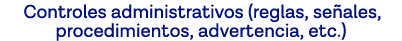 Controles administrativos (reglas, señales, procedimientos, advertencia, etc )
