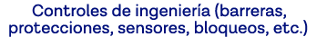 Controles de ingeniería (barreras, protecciones, sensores, bloqueos, etc )