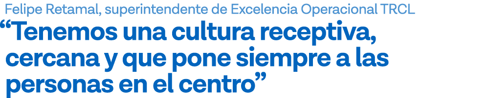 Felipe Retamal, superintendente de Excelencia Operacional TRCL  Tenemos una cultura receptiva, cercana y que pone sie   