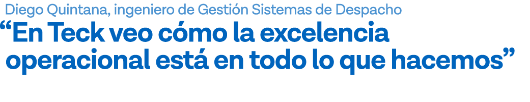 Diego Quintana, ingeniero de Gestión Sistemas de Despacho  En Teck veo cómo la excelencia operacional está en todo lo   