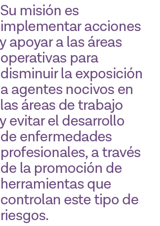 Su misión es implementar acciones y apoyar a las áreas operativas para disminuir la exposición a agentes nocivos en l   