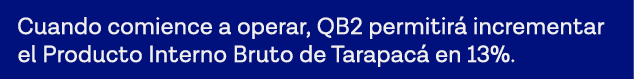 Cuando comience a operar, QB2 permitirá incrementar el Producto Interno Bruto de Tarapacá en 13% 