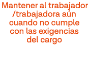 Mantener al trabajador  trabajadora aún cuando no cumple con las exigencias del cargo