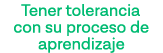 Tener tolerancia con su proceso de aprendizaje