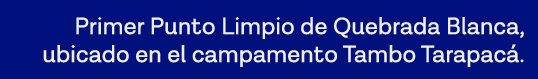 Primer Punto Limpio de Quebrada Blanca, ubicado en el campamento Tambo Tarapacá 