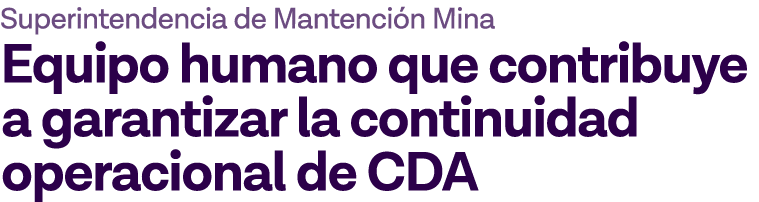 Superintendencia de Mantención Mina Equipo humano que contribuye a garantizar la continuidad operacional de CDA
