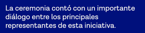 La ceremonia contó con un importante diálogo entre los principales representantes de esta iniciativa 