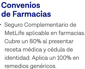 Convenios de Farmacias   Seguro Complementario de MetLife aplicable en farmacias  Cubre un 80% al presentar receta mé   