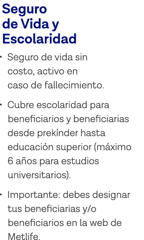 Seguro de Vida y Escolaridad   Seguro de vida sin costo, activo en caso de fallecimiento    Cubre escolaridad para be   