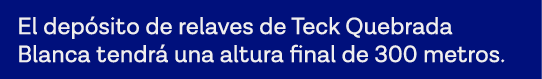 El depósito de relaves de Teck Quebrada Blanca tendrá una altura final de 300 metros 