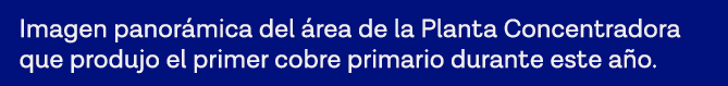 Imagen panorámica del área de la Planta Concentradora que produjo el primer cobre primario durante este año 