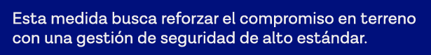 Esta medida busca reforzar el compromiso en terreno con una gestión de seguridad de alto estándar 