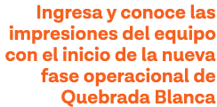 Ingresa y conoce las impresiones del equipo con el inicio de la nueva fase operacional de Quebrada Blanca