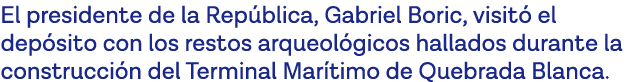 El presidente de la República, Gabriel Boric, visitó el depósito con los restos arqueológicos hallados durante la con   