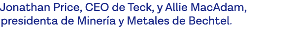 Jonathan Price, CEO de Teck, y Allie MacAdam, presidenta de Minería y Metales de Bechtel 