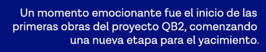 Un momento emocionante fue el inicio de las primeras obras del proyecto QB2, comenzando una nueva etapa para el yacim   