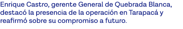 Enrique Castro, gerente General de Quebrada Blanca, destacó la presencia de la operación en Tarapacá y reafirmó sobre   