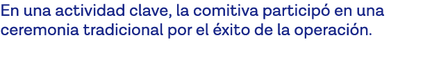 En una actividad clave, la comitiva participó en una ceremonia tradicional por el éxito de la operación 