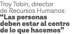 Troy Tobin, director de Recursos Humanos:  Las personas deben estar al centro de lo que hacemos 