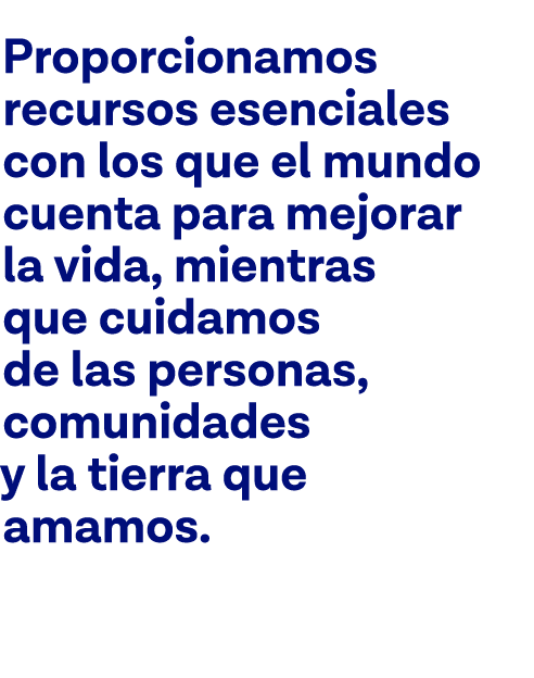 Proporcionamos recursos esenciales con los que el mundo cuenta para mejorar la vida, mientras que cuidamos de las per   