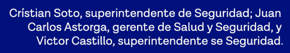 Crístian Soto, superintendente de Seguridad; Juan Carlos Astorga, gerente de Salud y Seguridad, y Victor Castillo, su   