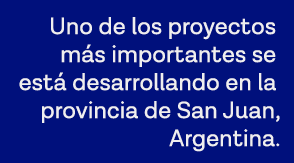 Uno de los proyectos más importantes se está desarrollando en la provincia de San Juan, Argentina 