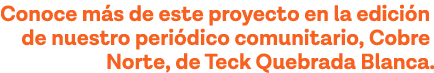 Conoce más de este proyecto en la edición de nuestro periódico comunitario, Cobre Norte, de Teck Quebrada Blanca  