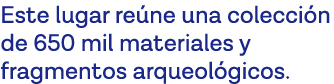 Este lugar reúne una colección de 650 mil materiales y fragmentos arqueológicos 