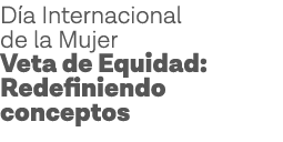 Día Internacional de la Mujer Veta de Equidad: Redefiniendo conceptos 