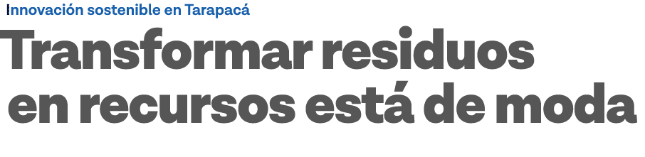 Innovación sostenible en Tarapacá Transformar residuos en recursos está de moda