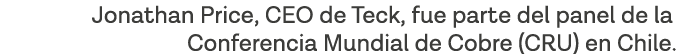 Jonathan Price, CEO de Teck, fue parte del panel de la Conferencia Mundial de Cobre (CRU) en Chile  