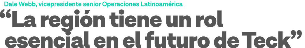 Dale Webb, vicepresidente senior Operaciones Latinoamérica  La región tiene un rol esencial en el futuro de Teck 