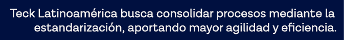 Teck Latinoamérica busca consolidar procesos mediante la estandarización, aportando mayor agilidad y eficiencia 